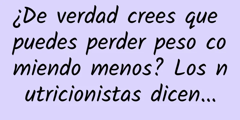 ¿De verdad crees que puedes perder peso comiendo menos? Los nutricionistas dicen...