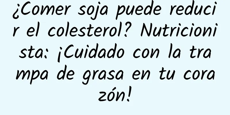 ¿Comer soja puede reducir el colesterol? Nutricionista: ¡Cuidado con la trampa de grasa en tu corazón!