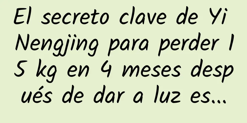 El secreto clave de Yi Nengjing para perder 15 kg en 4 meses después de dar a luz es...