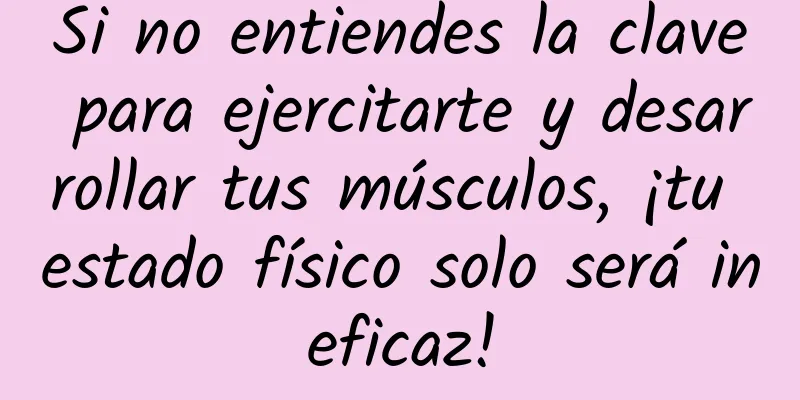 Si no entiendes la clave para ejercitarte y desarrollar tus músculos, ¡tu estado físico solo será ineficaz!