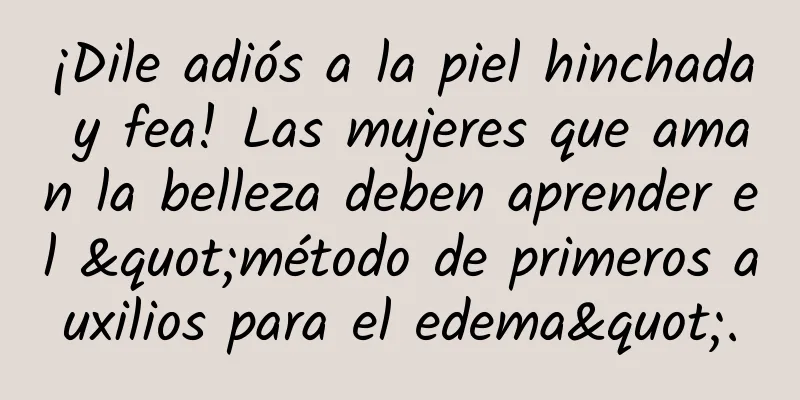 ¡Dile adiós a la piel hinchada y fea! Las mujeres que aman la belleza deben aprender el "método de primeros auxilios para el edema".