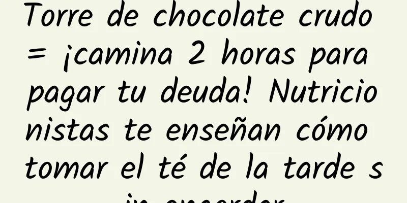 Torre de chocolate crudo = ¡camina 2 horas para pagar tu deuda! Nutricionistas te enseñan cómo tomar el té de la tarde sin engordar