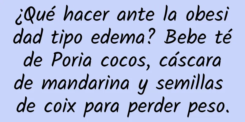 ¿Qué hacer ante la obesidad tipo edema? Bebe té de Poria cocos, cáscara de mandarina y semillas de coix para perder peso.
