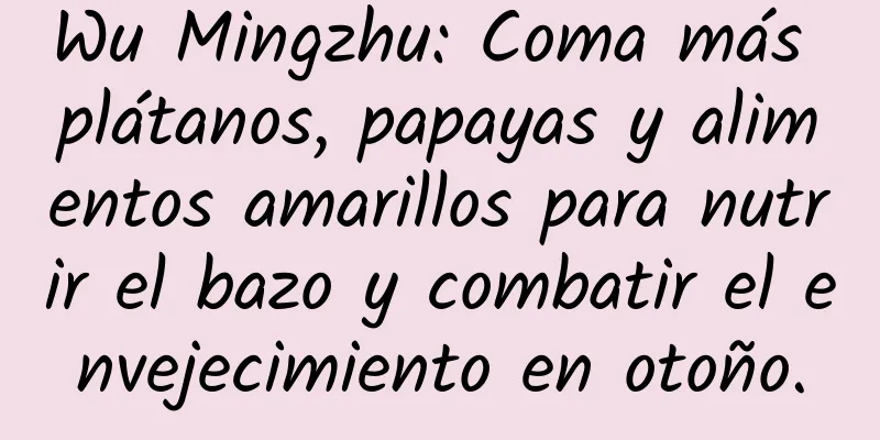 Wu Mingzhu: Coma más plátanos, papayas y alimentos amarillos para nutrir el bazo y combatir el envejecimiento en otoño.