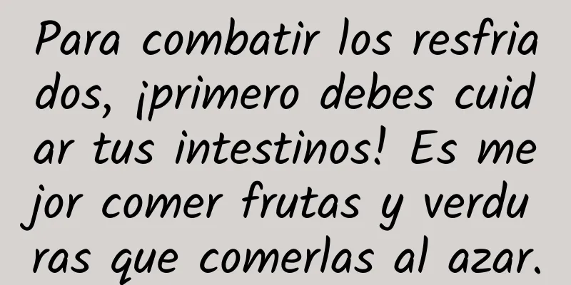Para combatir los resfriados, ¡primero debes cuidar tus intestinos! Es mejor comer frutas y verduras que comerlas al azar.