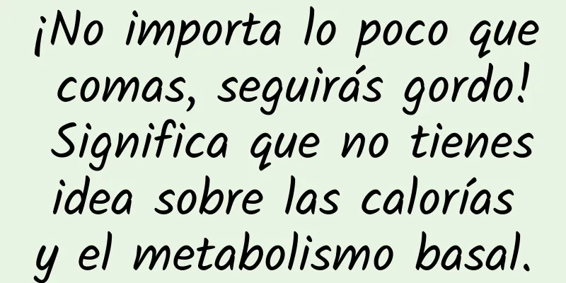 ¡No importa lo poco que comas, seguirás gordo! Significa que no tienes idea sobre las calorías y el metabolismo basal.
