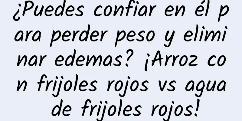 ¿Puedes confiar en él para perder peso y eliminar edemas? ¡Arroz con frijoles rojos vs agua de frijoles rojos!