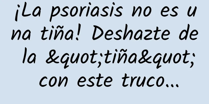 ¡La psoriasis no es una tiña! Deshazte de la "tiña" con este truco...