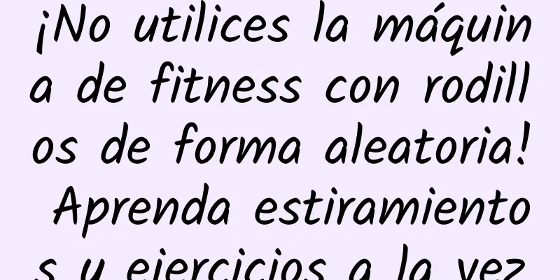 ¡No utilices la máquina de fitness con rodillos de forma aleatoria! Aprenda estiramientos y ejercicios a la vez