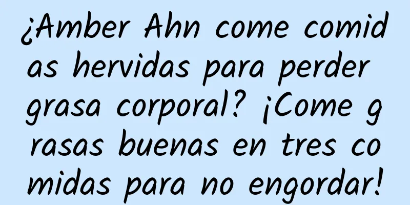 ¿Amber Ahn come comidas hervidas para perder grasa corporal? ¡Come grasas buenas en tres comidas para no engordar!
