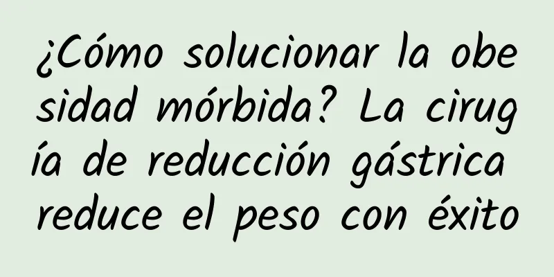 ¿Cómo solucionar la obesidad mórbida? La cirugía de reducción gástrica reduce el peso con éxito