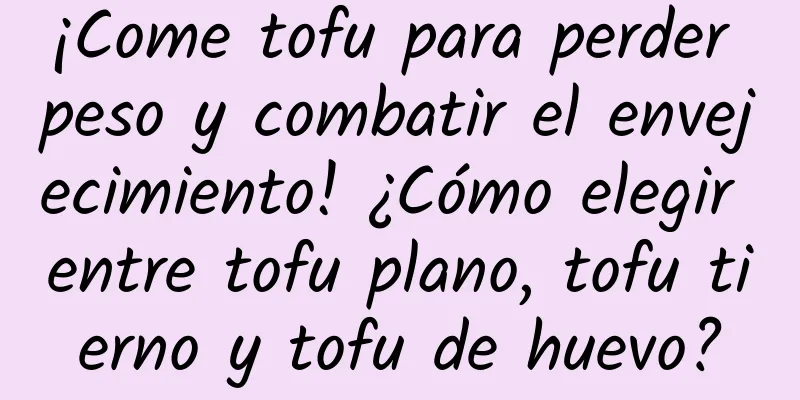¡Come tofu para perder peso y combatir el envejecimiento! ¿Cómo elegir entre tofu plano, tofu tierno y tofu de huevo?