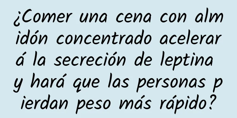 ¿Comer una cena con almidón concentrado acelerará la secreción de leptina y hará que las personas pierdan peso más rápido?