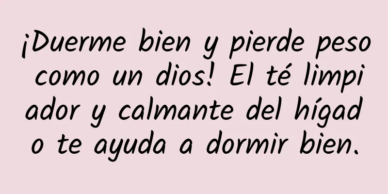 ¡Duerme bien y pierde peso como un dios! El té limpiador y calmante del hígado te ayuda a dormir bien.