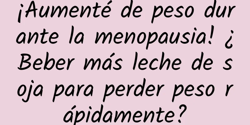 ¡Aumenté de peso durante la menopausia! ¿Beber más leche de soja para perder peso rápidamente?