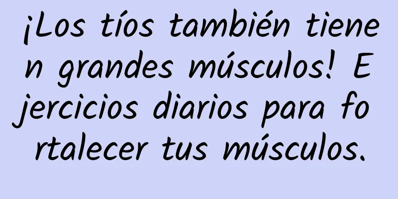 ¡Los tíos también tienen grandes músculos! Ejercicios diarios para fortalecer tus músculos.