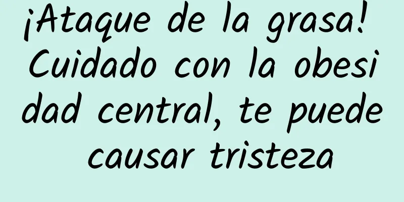 ¡Ataque de la grasa! Cuidado con la obesidad central, te puede causar tristeza
