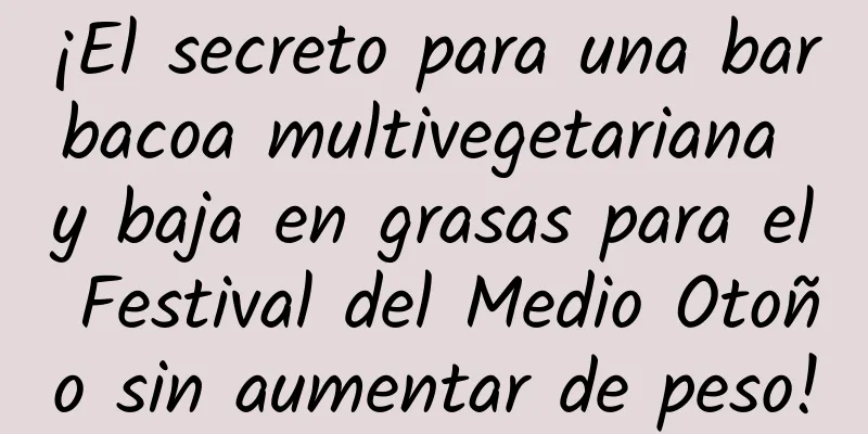 ¡El secreto para una barbacoa multivegetariana y baja en grasas para el Festival del Medio Otoño sin aumentar de peso!