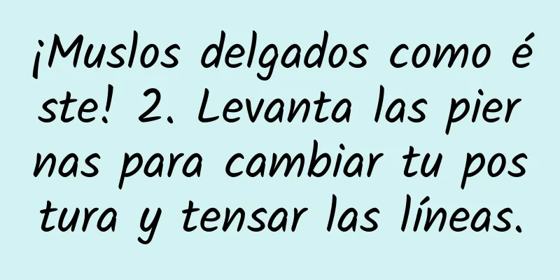 ¡Muslos delgados como éste! 2. Levanta las piernas para cambiar tu postura y tensar las líneas.