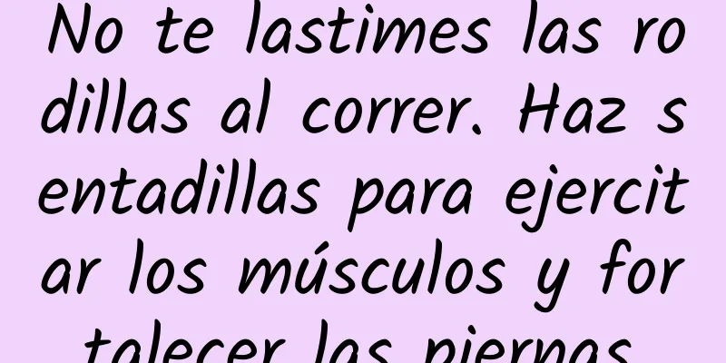 No te lastimes las rodillas al correr. Haz sentadillas para ejercitar los músculos y fortalecer las piernas.