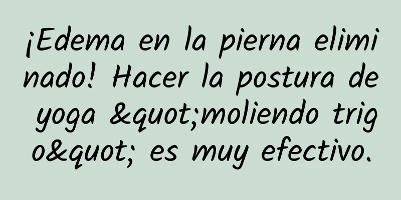 ¡Edema en la pierna eliminado! Hacer la postura de yoga "moliendo trigo" es muy efectivo.