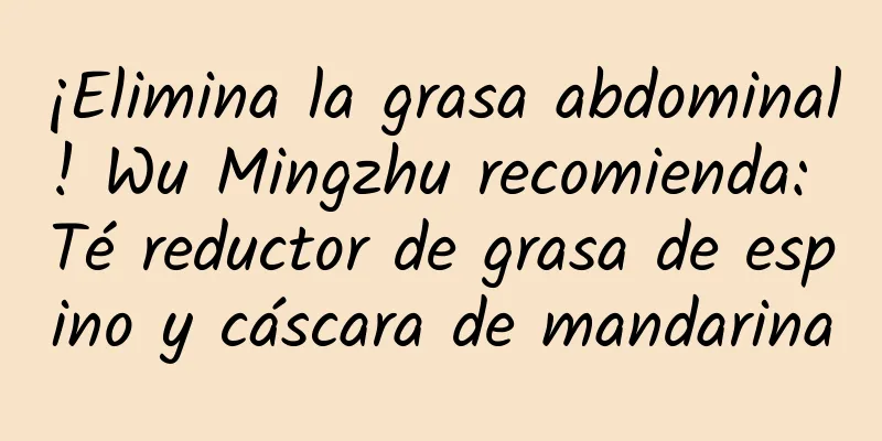 ¡Elimina la grasa abdominal! Wu Mingzhu recomienda: Té reductor de grasa de espino y cáscara de mandarina