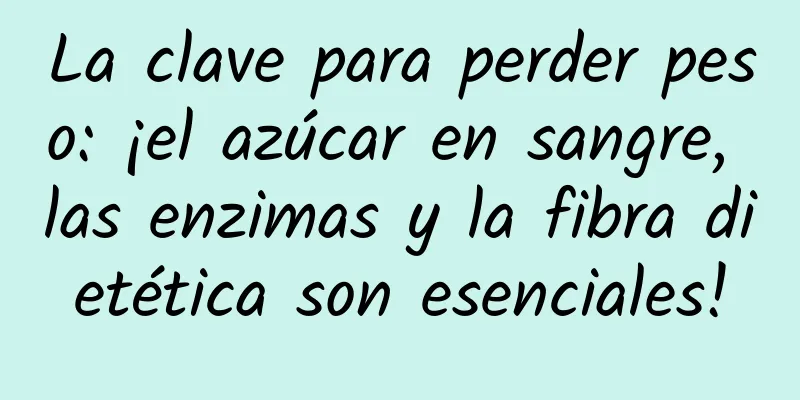 La clave para perder peso: ¡el azúcar en sangre, las enzimas y la fibra dietética son esenciales!