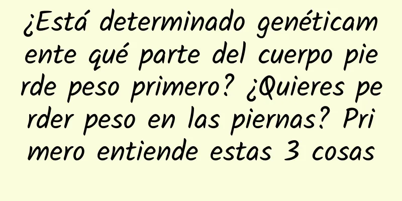 ¿Está determinado genéticamente qué parte del cuerpo pierde peso primero? ¿Quieres perder peso en las piernas? Primero entiende estas 3 cosas