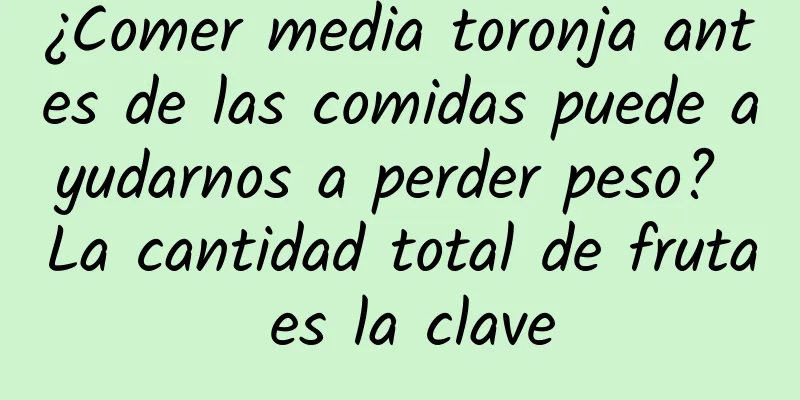 ¿Comer media toronja antes de las comidas puede ayudarnos a perder peso? La cantidad total de fruta es la clave