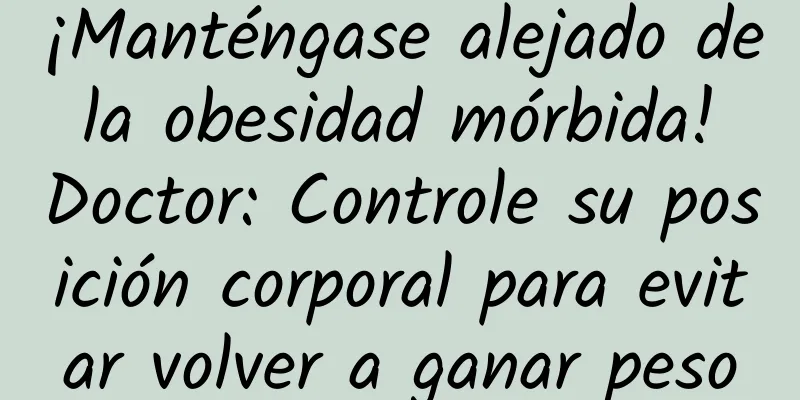 ¡Manténgase alejado de la obesidad mórbida! Doctor: Controle su posición corporal para evitar volver a ganar peso
