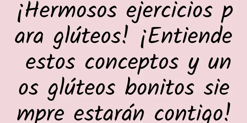 ¡Hermosos ejercicios para glúteos! ¡Entiende estos conceptos y unos glúteos bonitos siempre estarán contigo!