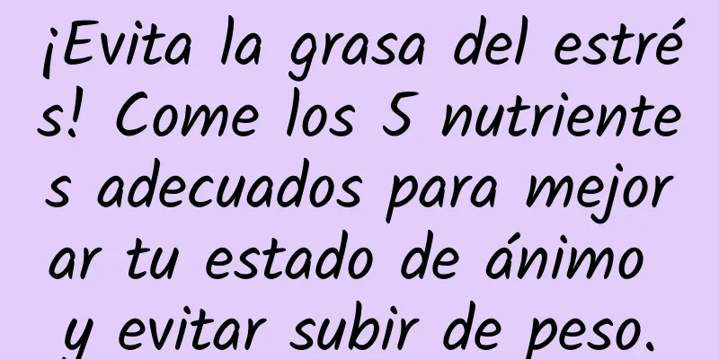 ¡Evita la grasa del estrés! Come los 5 nutrientes adecuados para mejorar tu estado de ánimo y evitar subir de peso.