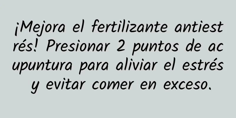 ¡Mejora el fertilizante antiestrés! Presionar 2 puntos de acupuntura para aliviar el estrés y evitar comer en exceso.