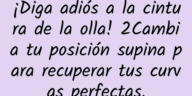 ¡Diga adiós a la cintura de la olla! 2Cambia tu posición supina para recuperar tus curvas perfectas.
