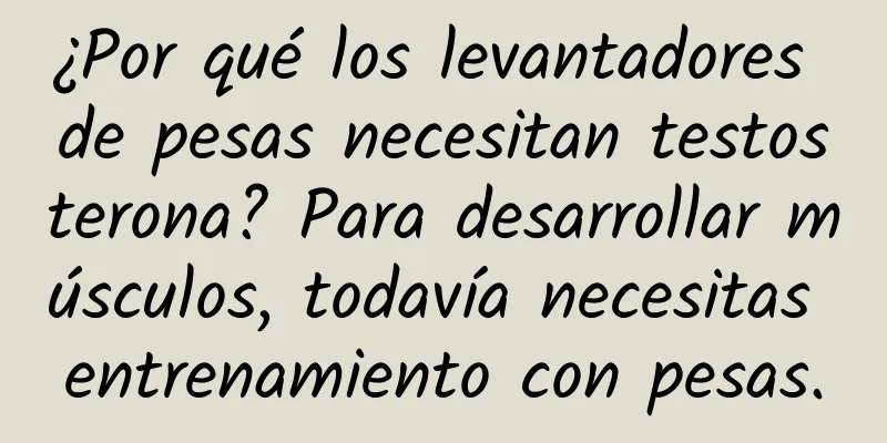 ¿Por qué los levantadores de pesas necesitan testosterona? Para desarrollar músculos, todavía necesitas entrenamiento con pesas.