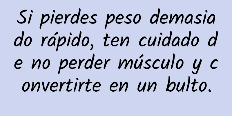 Si pierdes peso demasiado rápido, ten cuidado de no perder músculo y convertirte en un bulto.
