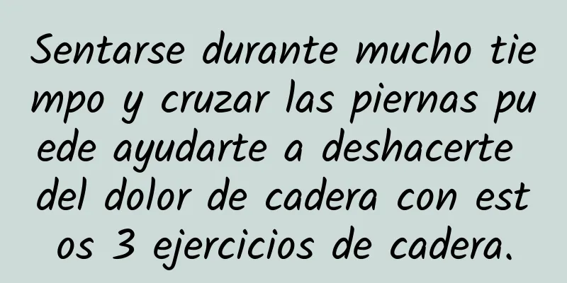 Sentarse durante mucho tiempo y cruzar las piernas puede ayudarte a deshacerte del dolor de cadera con estos 3 ejercicios de cadera.