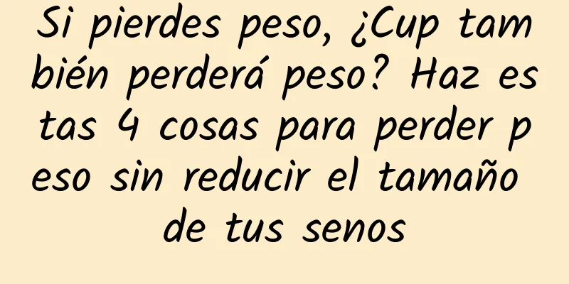 Si pierdes peso, ¿Cup también perderá peso? Haz estas 4 cosas para perder peso sin reducir el tamaño de tus senos