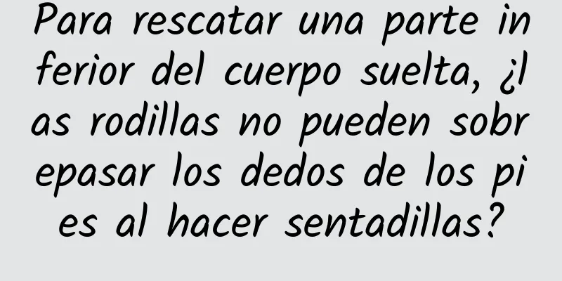 Para rescatar una parte inferior del cuerpo suelta, ¿las rodillas no pueden sobrepasar los dedos de los pies al hacer sentadillas?