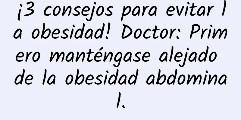¡3 consejos para evitar la obesidad! Doctor: Primero manténgase alejado de la obesidad abdominal.