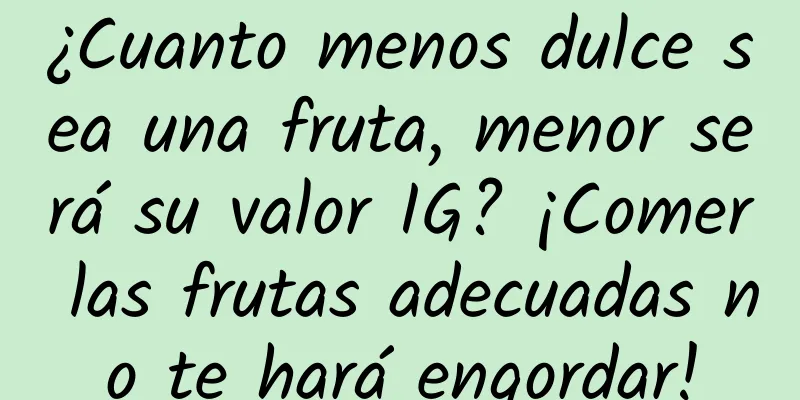 ¿Cuanto menos dulce sea una fruta, menor será su valor IG? ¡Comer las frutas adecuadas no te hará engordar!