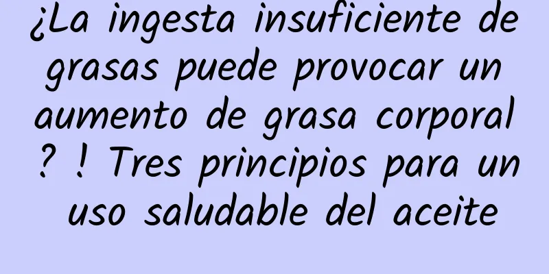 ¿La ingesta insuficiente de grasas puede provocar un aumento de grasa corporal? ! Tres principios para un uso saludable del aceite