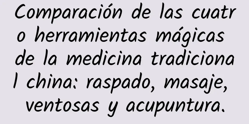 Comparación de las cuatro herramientas mágicas de la medicina tradicional china: raspado, masaje, ventosas y acupuntura.