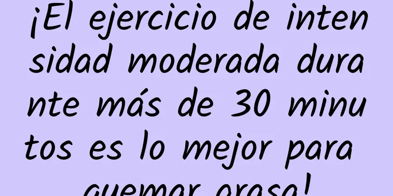 ¡El ejercicio de intensidad moderada durante más de 30 minutos es lo mejor para quemar grasa!
