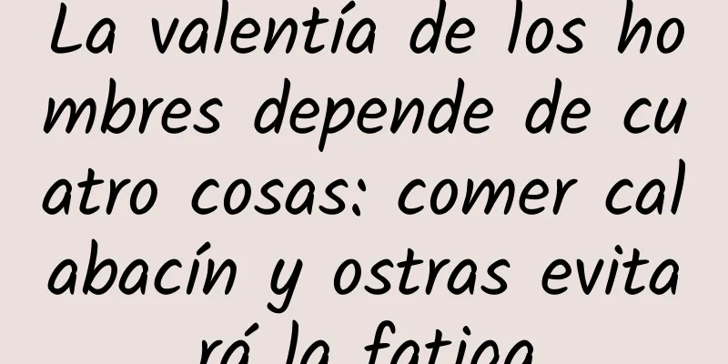 La valentía de los hombres depende de cuatro cosas: comer calabacín y ostras evitará la fatiga
