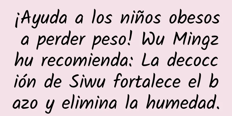 ¡Ayuda a los niños obesos a perder peso! Wu Mingzhu recomienda: La decocción de Siwu fortalece el bazo y elimina la humedad.