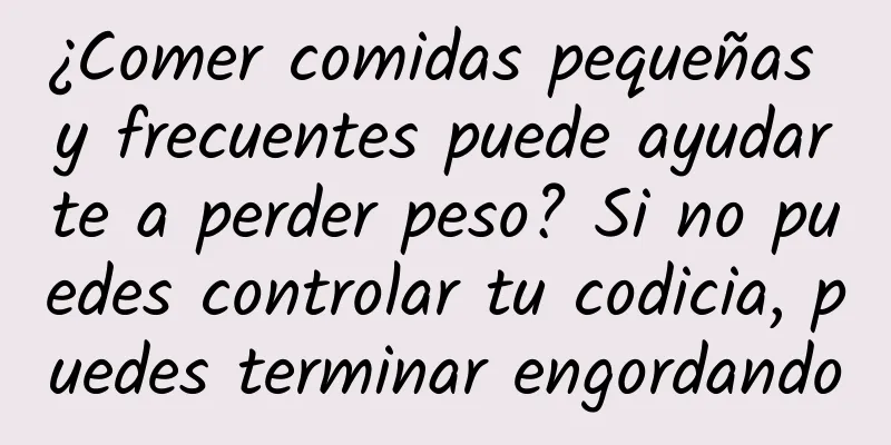 ¿Comer comidas pequeñas y frecuentes puede ayudarte a perder peso? Si no puedes controlar tu codicia, puedes terminar engordando