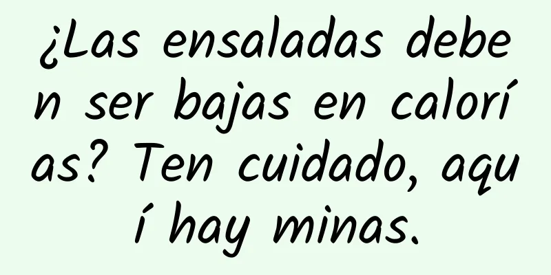 ¿Las ensaladas deben ser bajas en calorías? Ten cuidado, aquí hay minas.