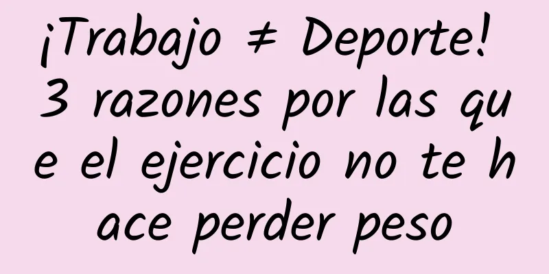 ¡Trabajo ≠ Deporte! 3 razones por las que el ejercicio no te hace perder peso