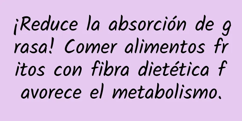 ¡Reduce la absorción de grasa! Comer alimentos fritos con fibra dietética favorece el metabolismo.